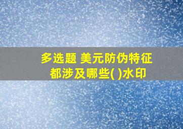 多选题 美元防伪特征都涉及哪些( )水印